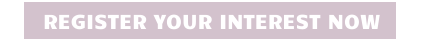 REGISTER YOUR INTEREST NOW
